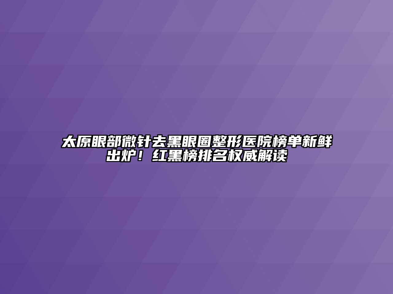 太原眼部微针去黑眼圈整形医院榜单新鲜出炉！红黑榜排名权威解读