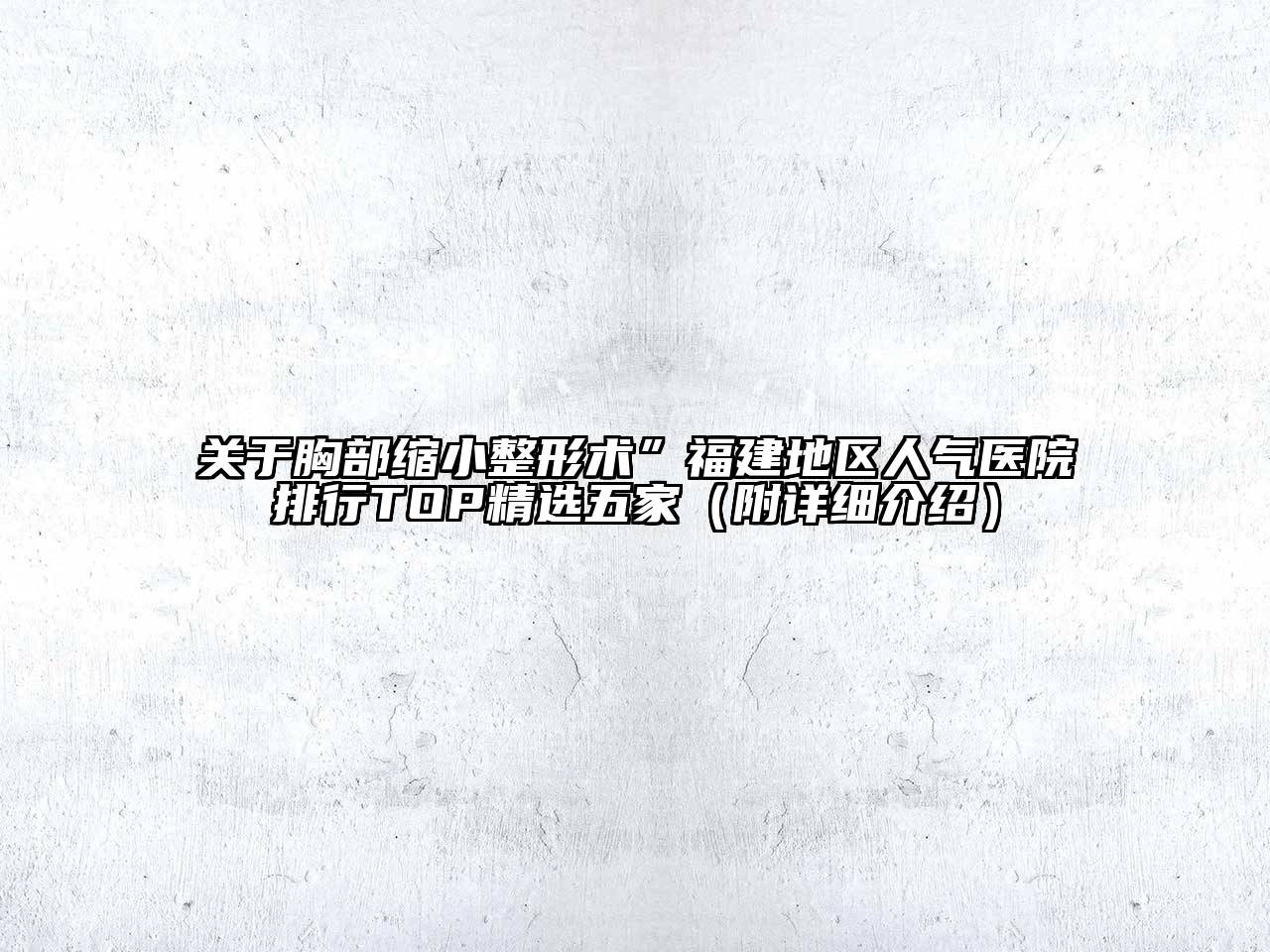 胸部缩小整形术”福建地区人气医院排行TOP精选五家（附详细介绍）