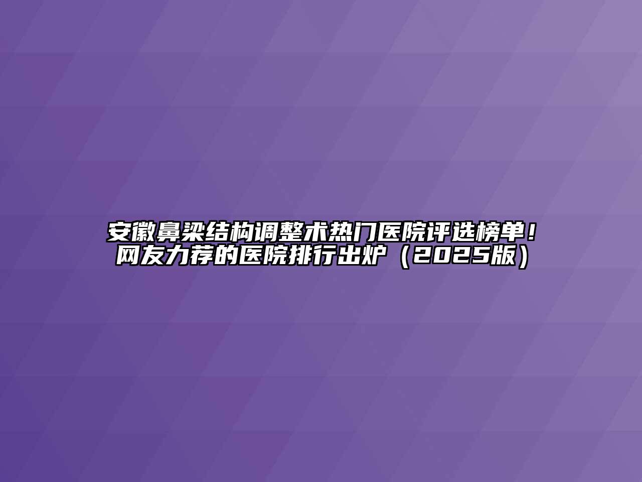 安徽鼻梁结构调整术热门医院评选榜单！网友力荐的医院排行出炉2025年