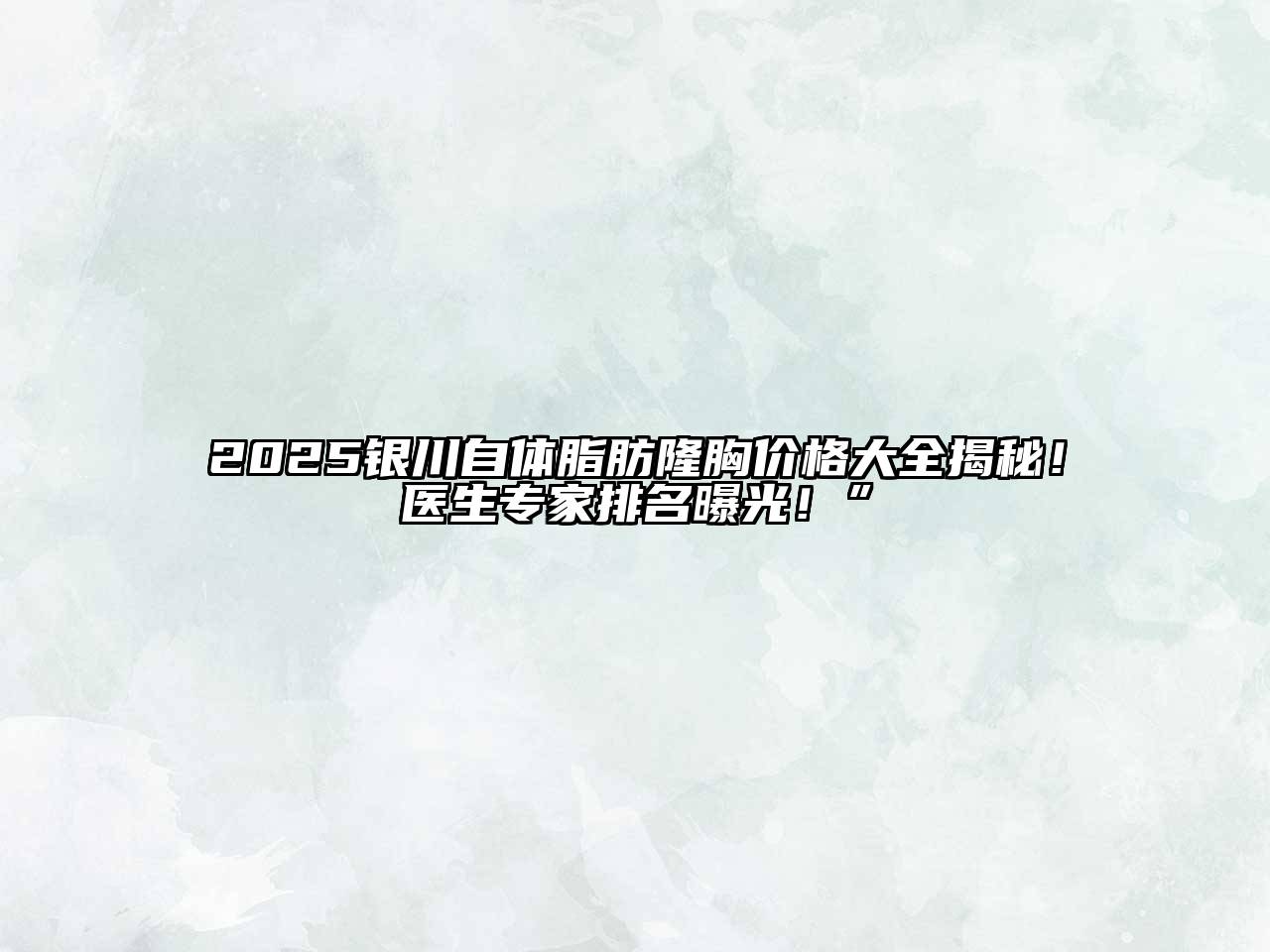 2025银川自体脂肪隆胸价格大全揭秘！医生专家排名曝光！”