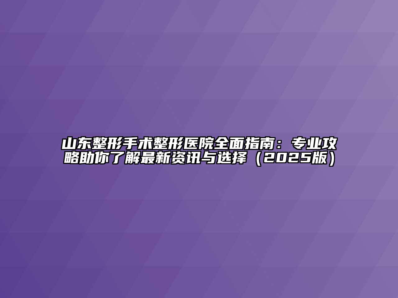山东整形手术整形医院全面指南：专业攻略助你了解最新资讯与选择2025年