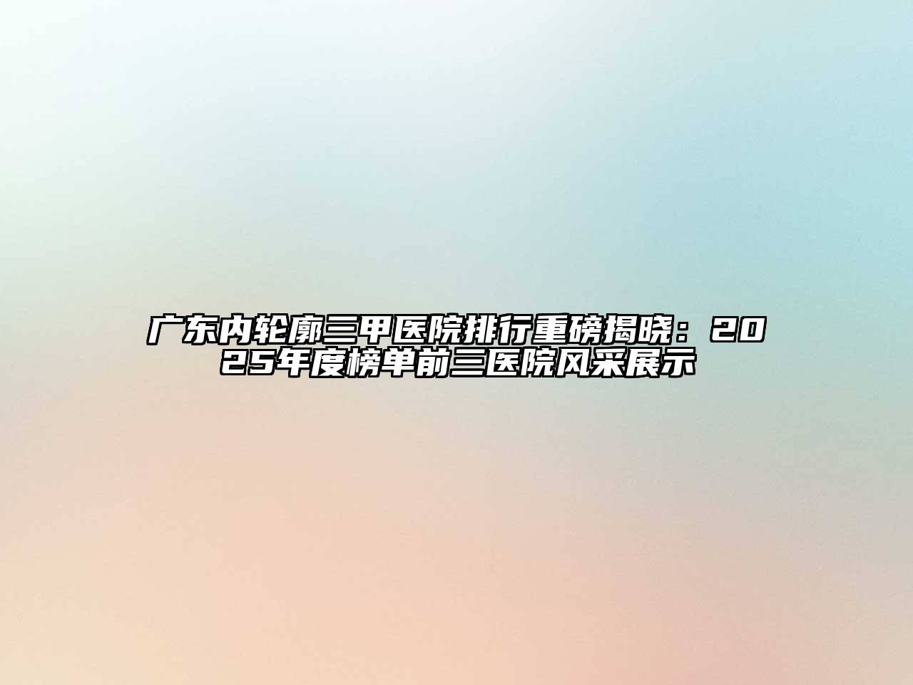 广东内轮廓三甲医院排行重磅揭晓：2025年度榜单前三医院风采展示