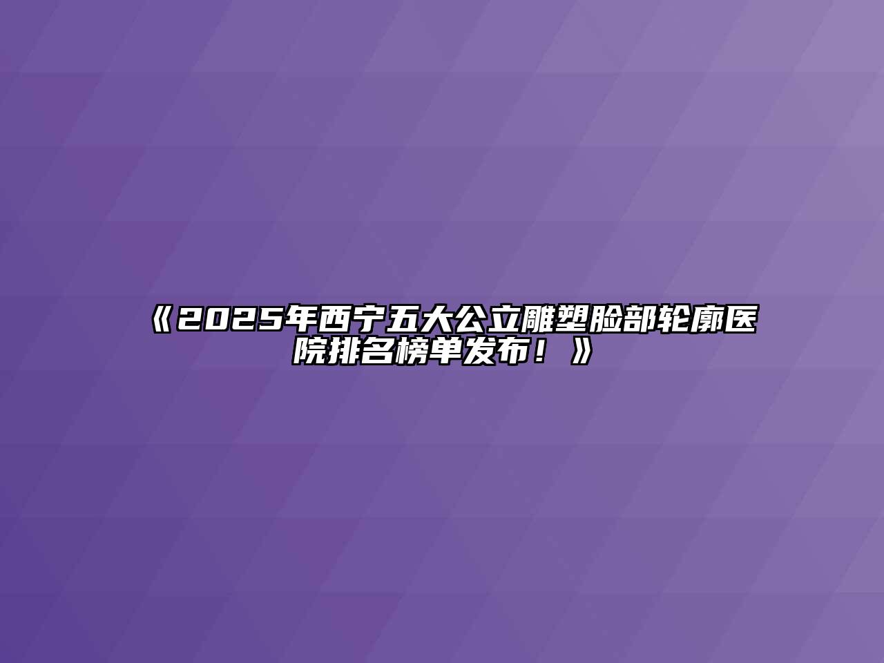 2025年西宁五大公立雕塑脸部轮廓医院排名榜单发布！