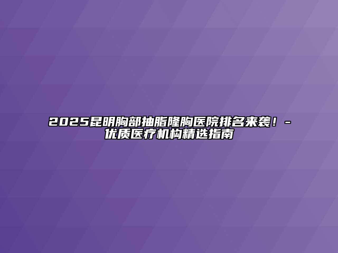 2025昆明胸部抽脂隆胸医院排名来袭！-优质医疗机构精选指南