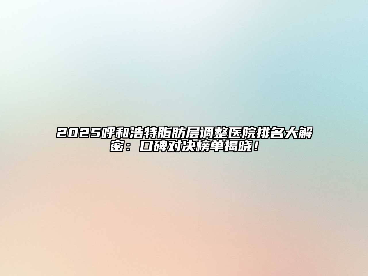 2025呼和浩特脂肪层调整医院排名大解密：口碑对决榜单揭晓！