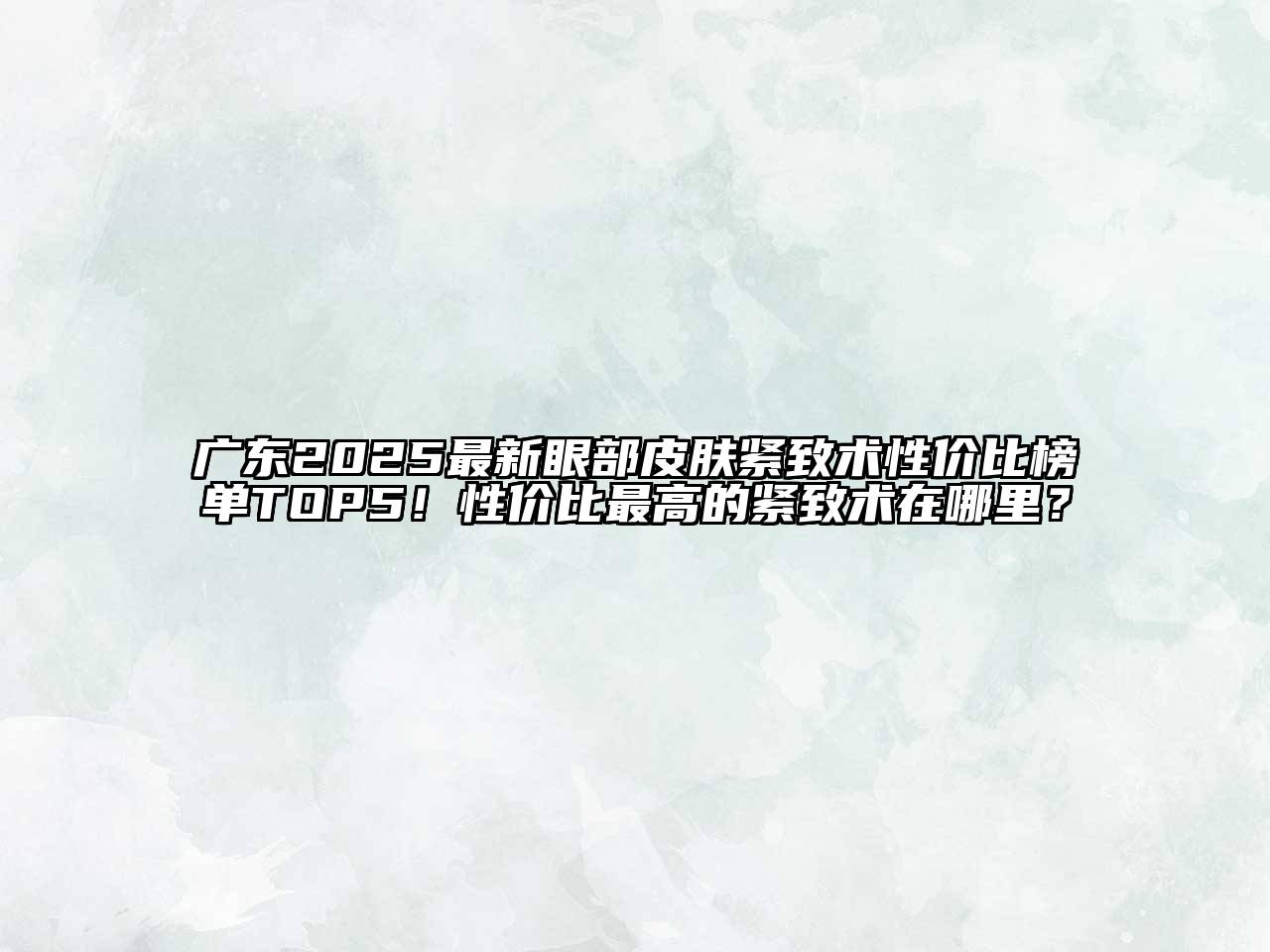 广东2025最新眼部皮肤紧致术性价比榜单TOP5！性价比最高的紧致术在哪里？