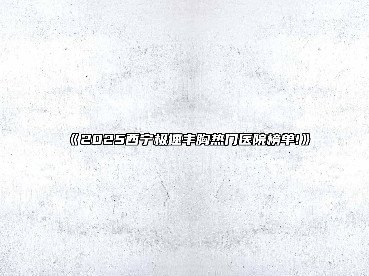 2025西宁极速丰胸热门医院榜单!