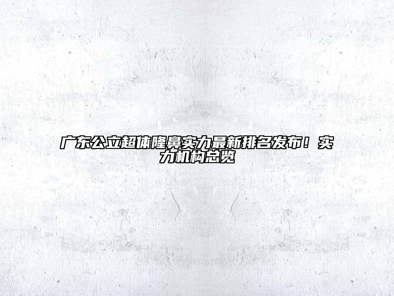 广东公立超体隆鼻实力最新排名发布！实力机构总览