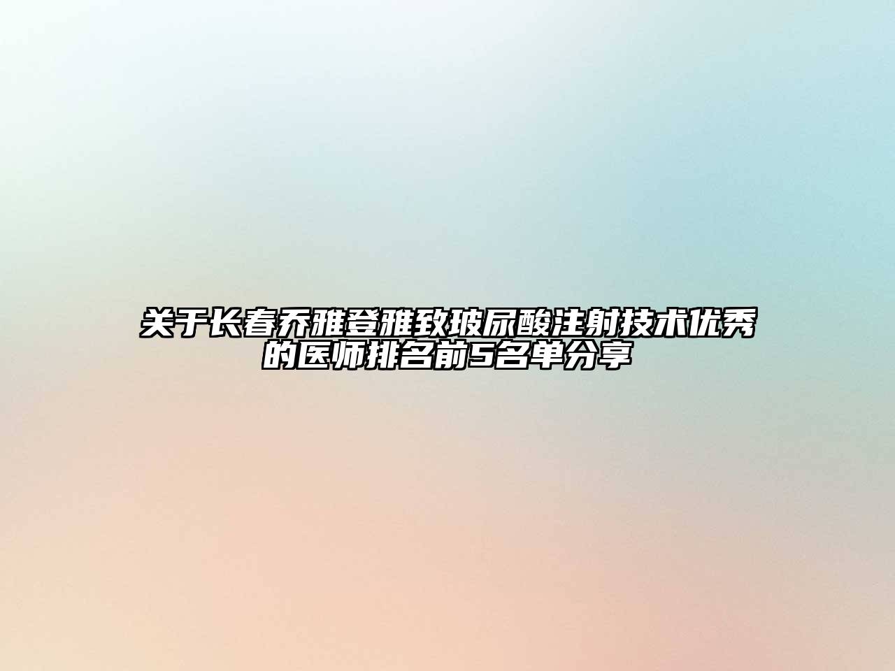 长春乔雅登雅致玻尿酸注射技术优秀的医师排名前5名单分享