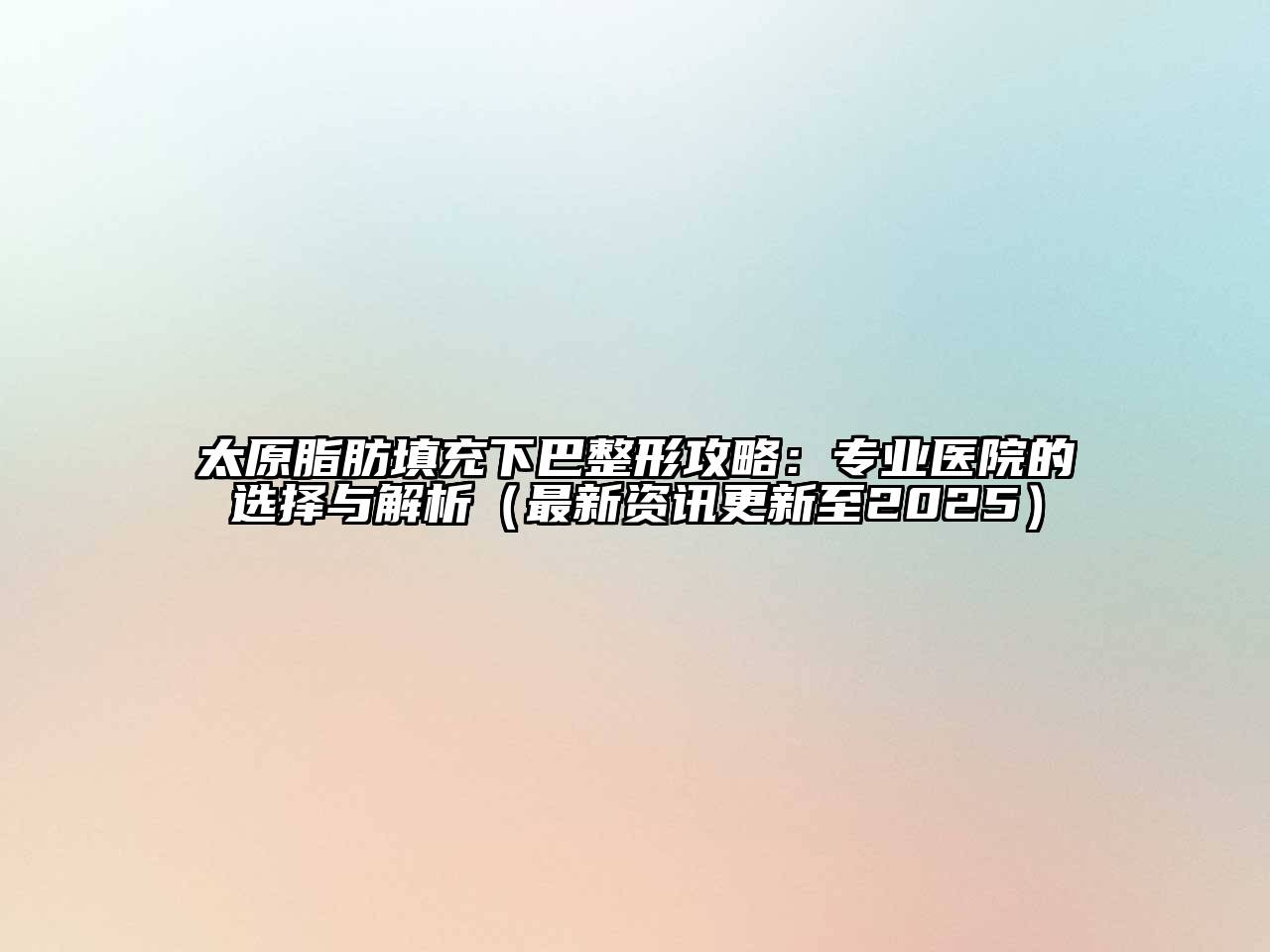 太原脂肪填充下巴整形攻略：专业医院的选择与解析（最新资讯更新至2025）