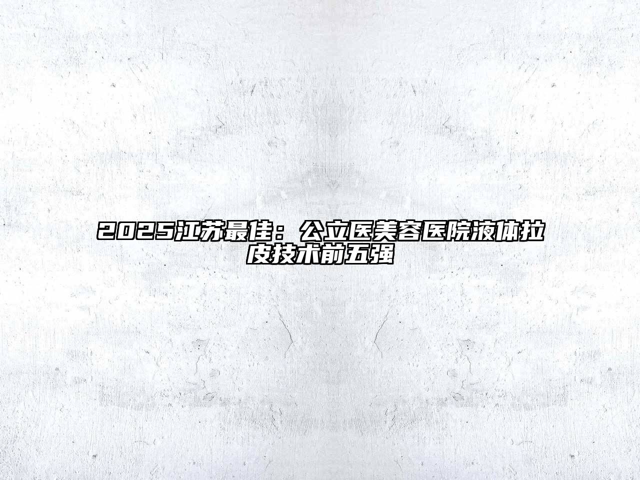 2025江苏最佳：公立医美容医院液体拉皮技术前五强