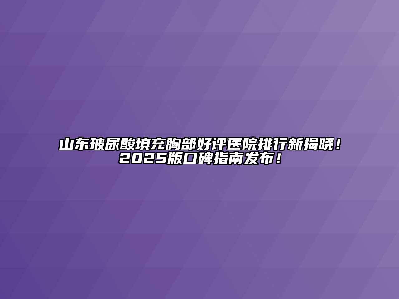 山东玻尿酸填充胸部好评医院排行新揭晓！2025版口碑指南发布！