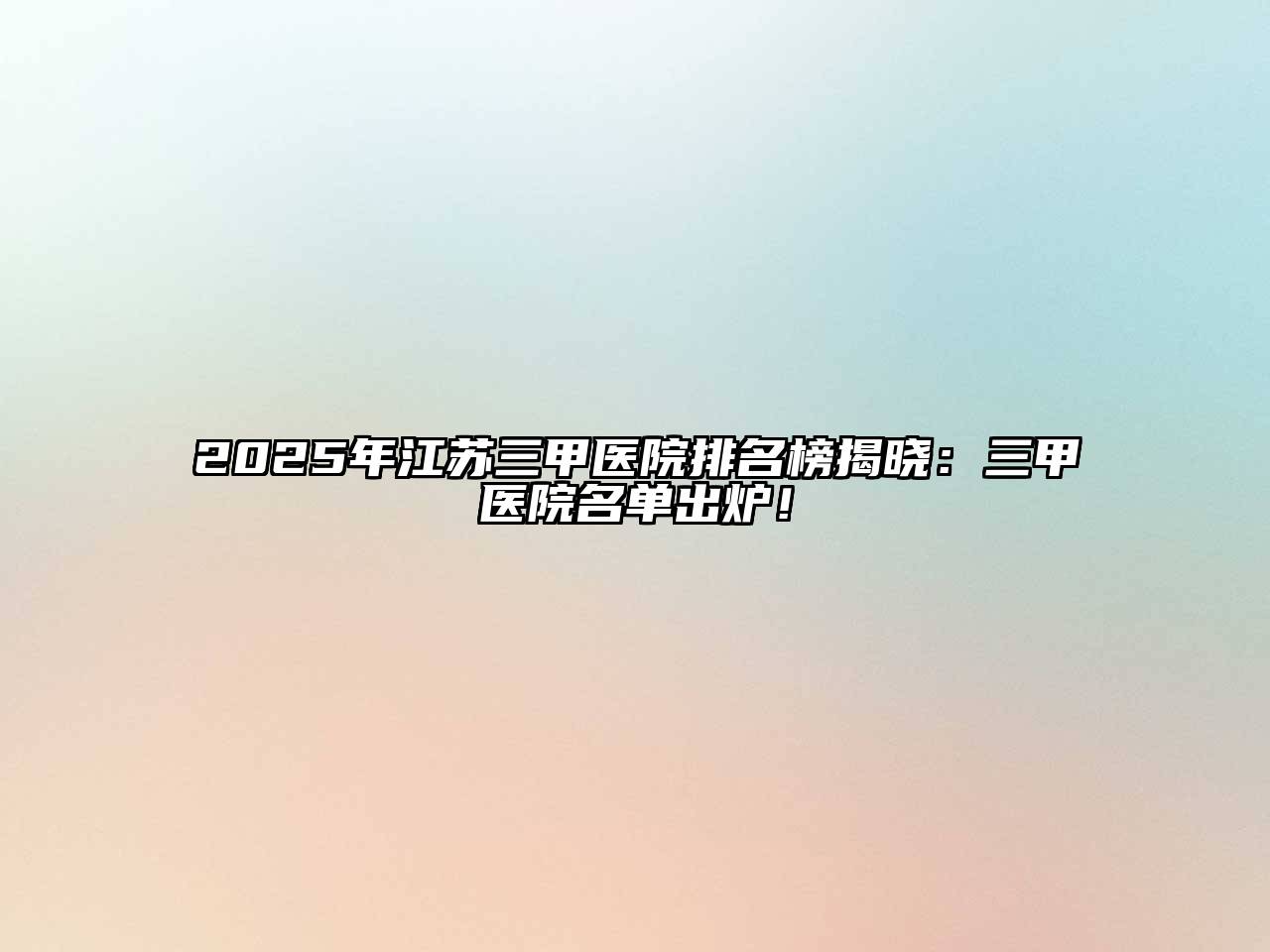 2025年江苏三甲医院排名榜揭晓：三甲医院名单出炉！