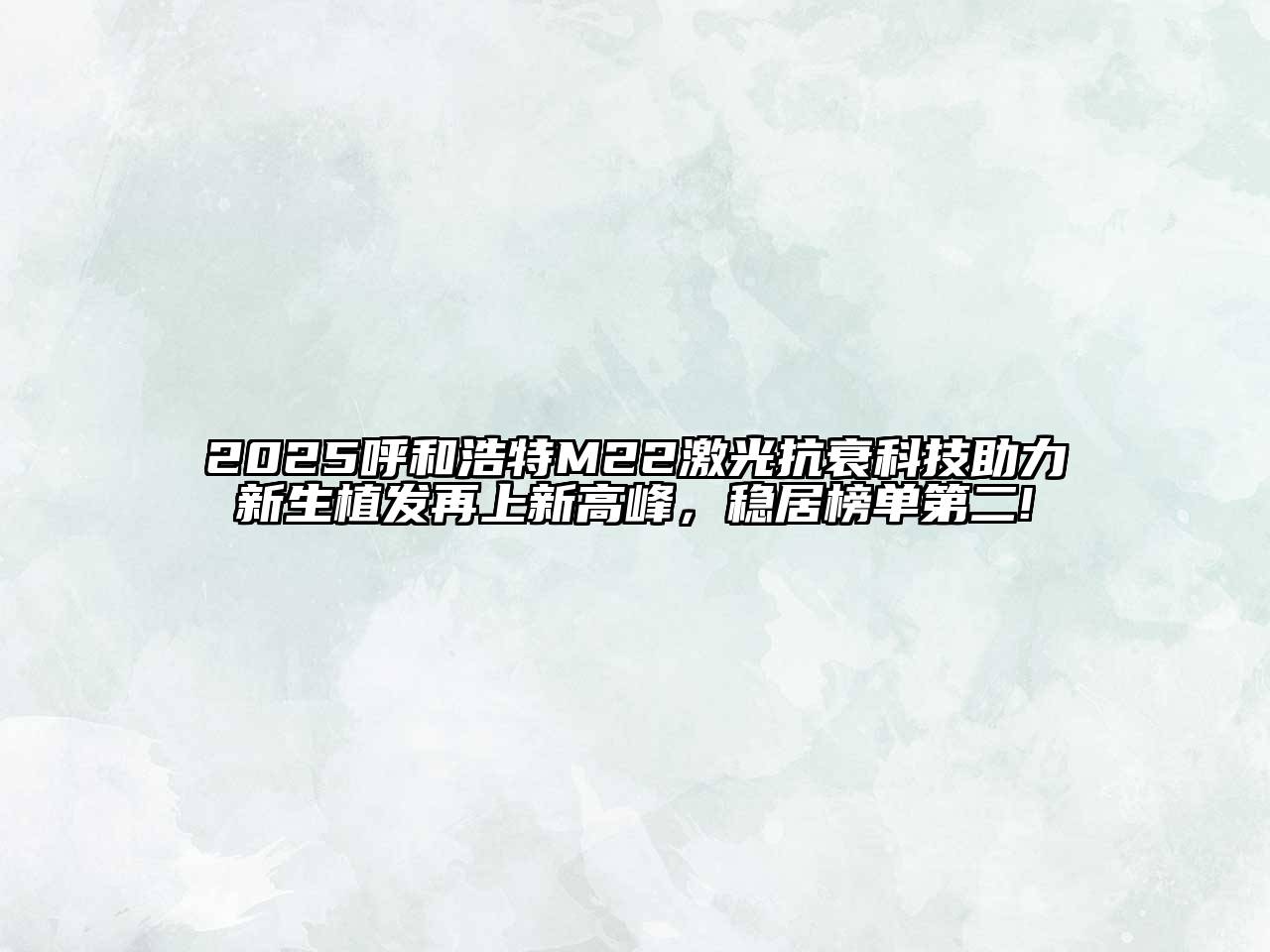 2025呼和浩特M22激光抗衰科技助力新生植发再上新高峰，稳居榜单第二!