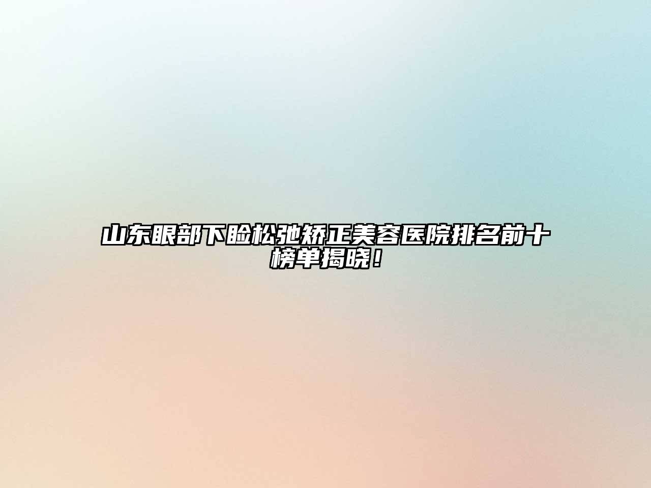 山东眼部下睑松弛矫正美容医院排名前十榜单揭晓！