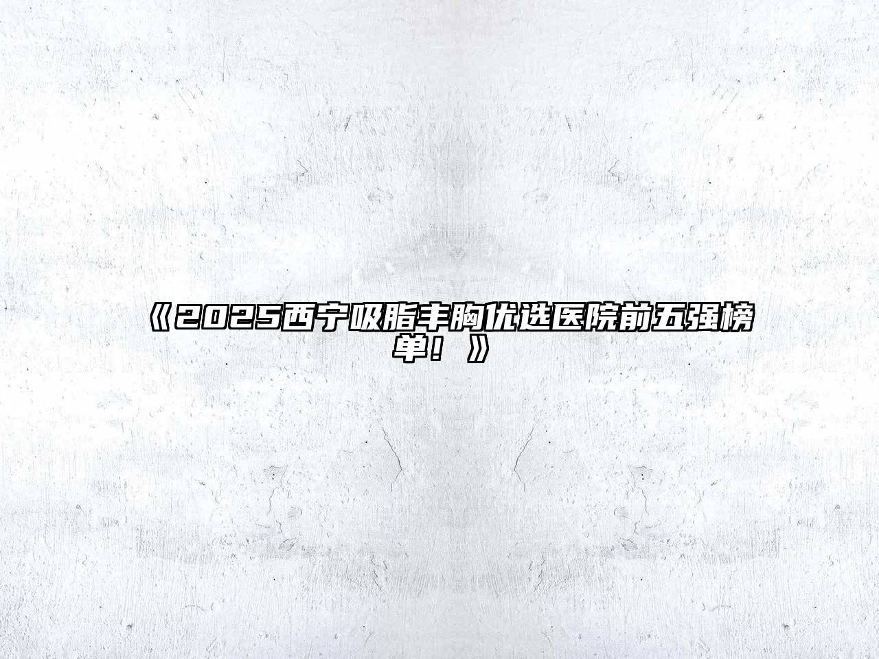 2025西宁吸脂丰胸优选医院前五强榜单！
