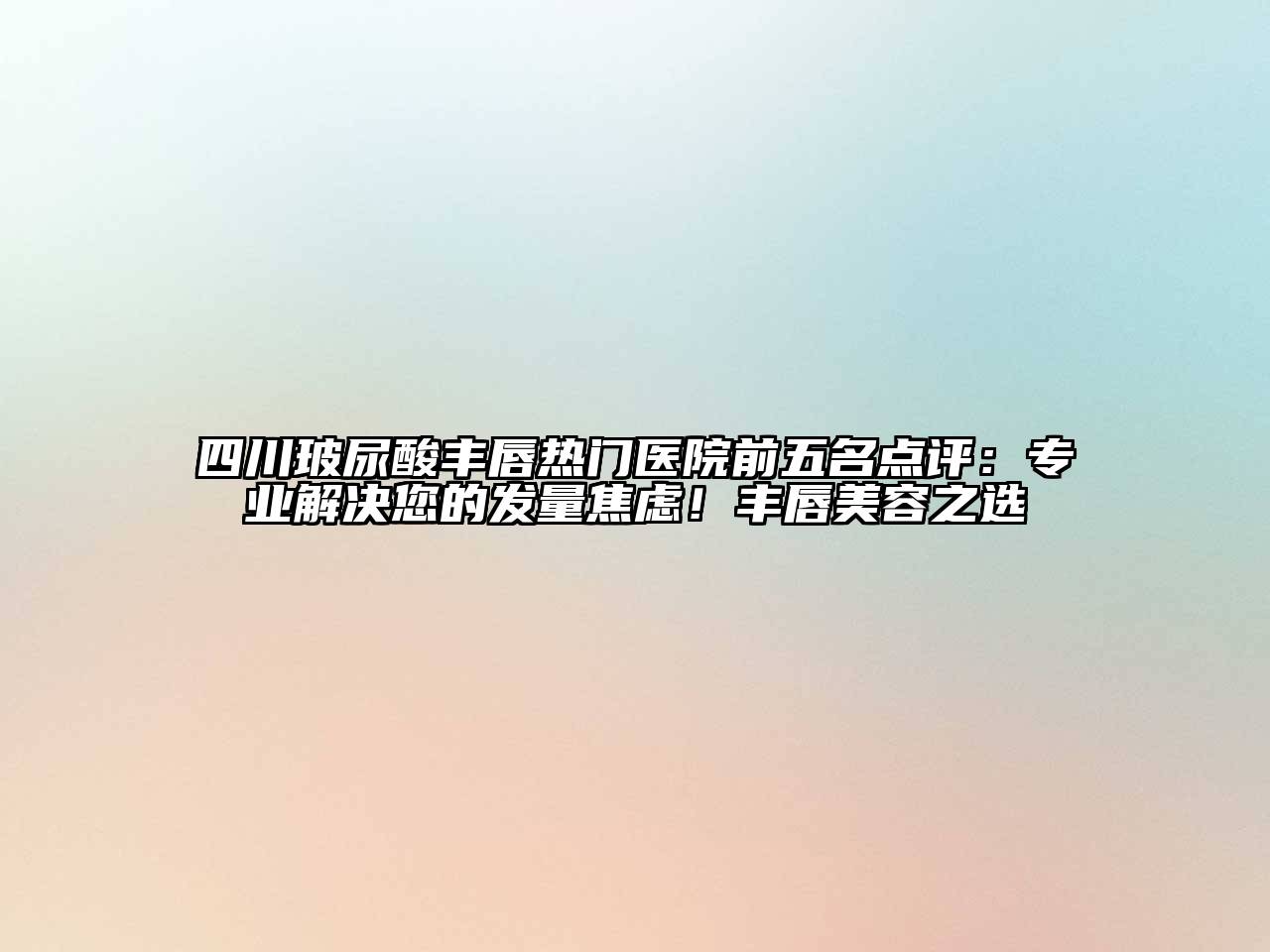 四川玻尿酸丰唇热门医院前五名点评：专业解决您的发量焦虑！丰唇美容之选