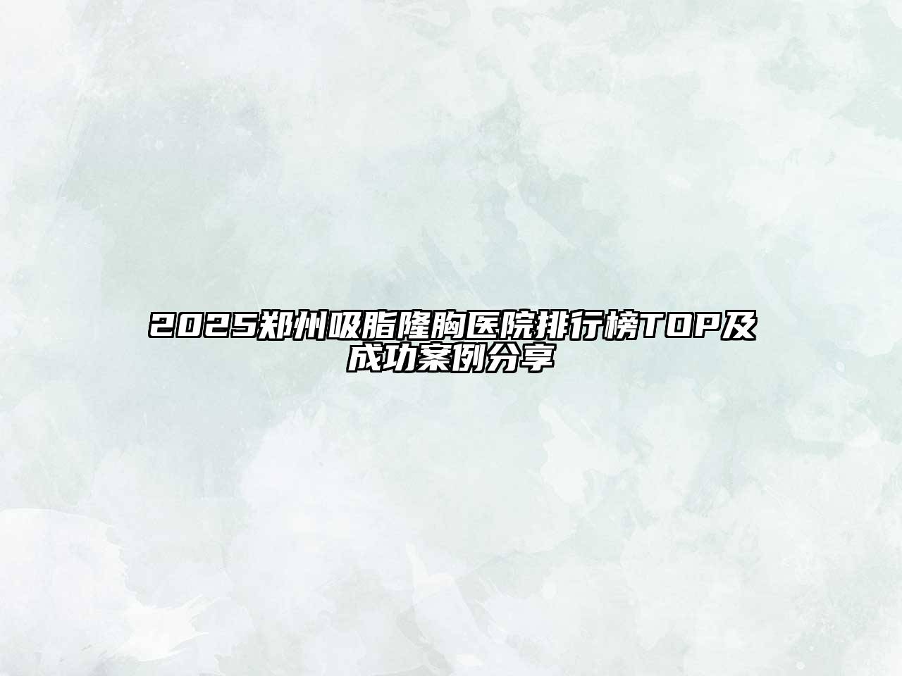 2025郑州吸脂隆胸医院排行榜TOP及成功案例分享