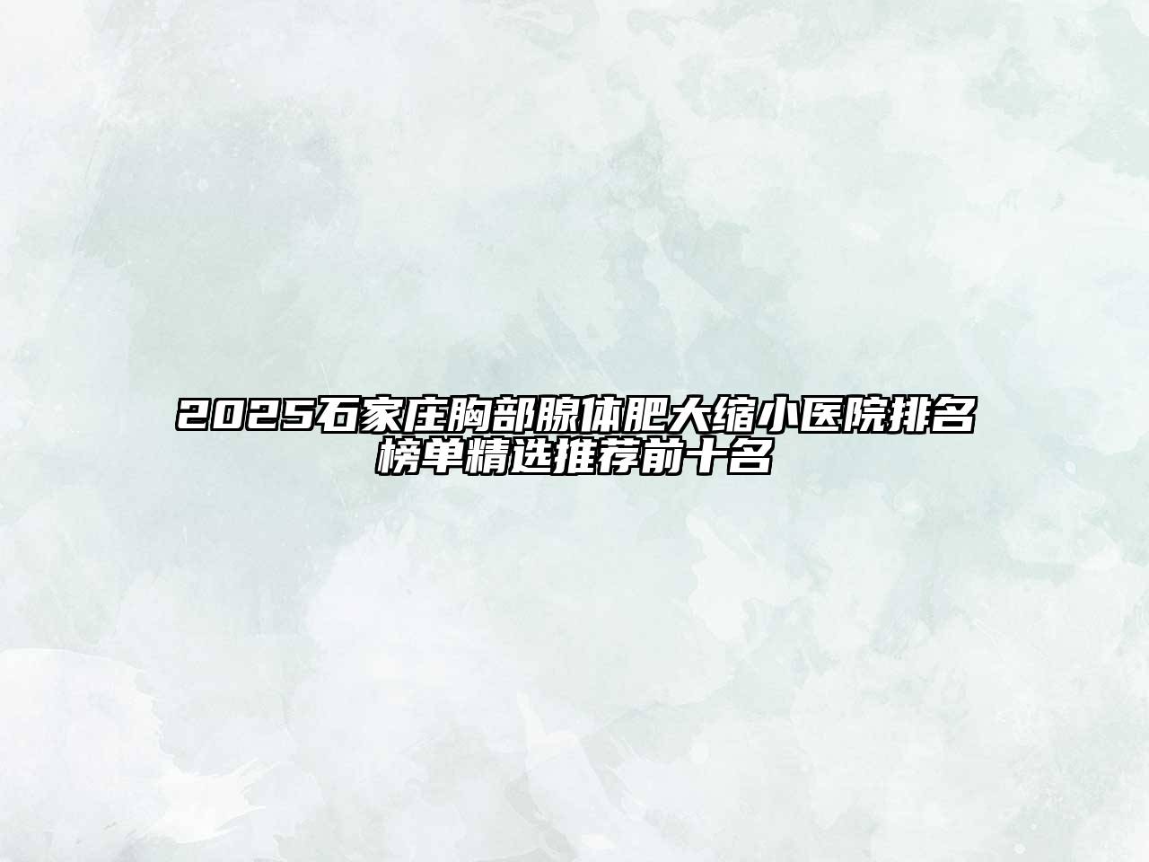 2025石家庄胸部腺体肥大缩小医院排名榜单精选推荐前十名