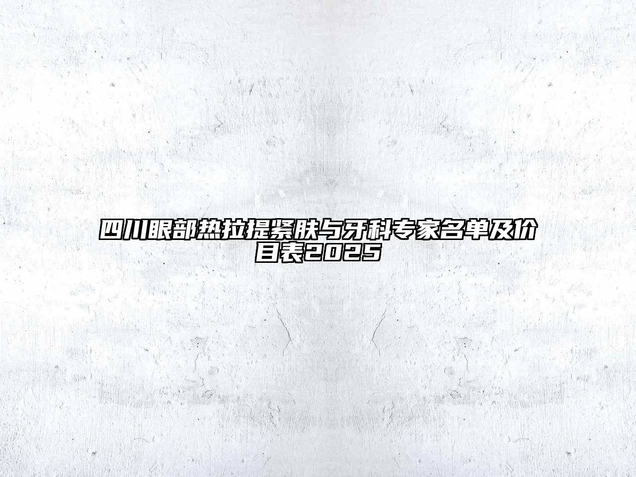 四川眼部热拉提紧肤与牙科专家名单及价目表2025