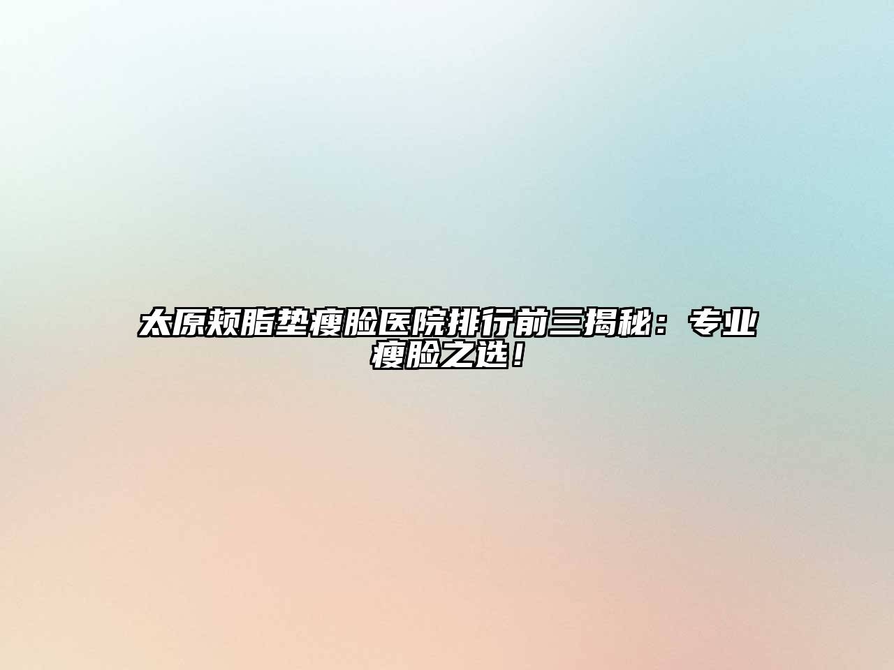太原颊脂垫瘦脸医院排行前三揭秘：专业瘦脸之选！