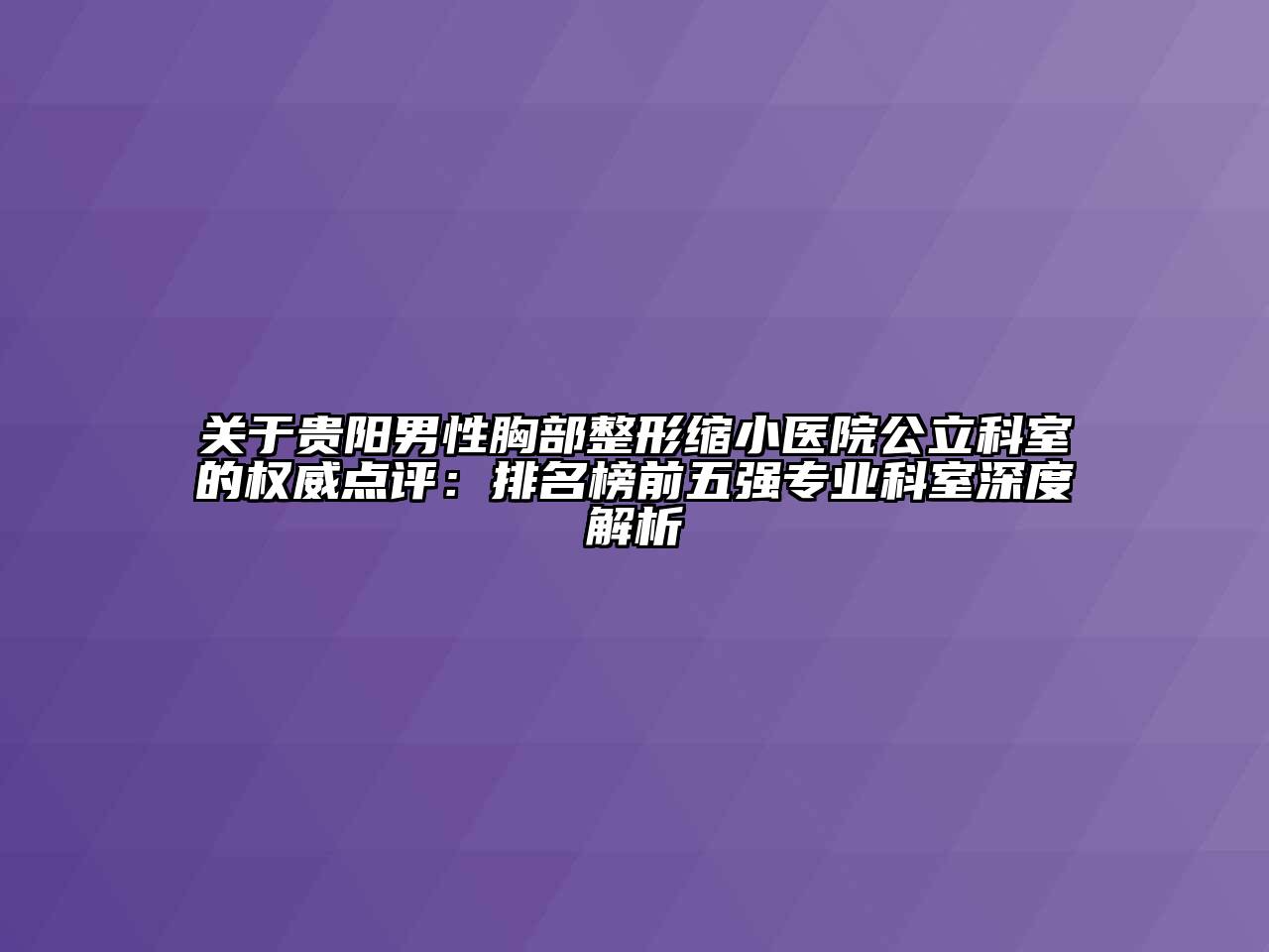 贵阳男性胸部整形缩小医院公立科室的权威点评：排名榜前五强专业科室深度解析
