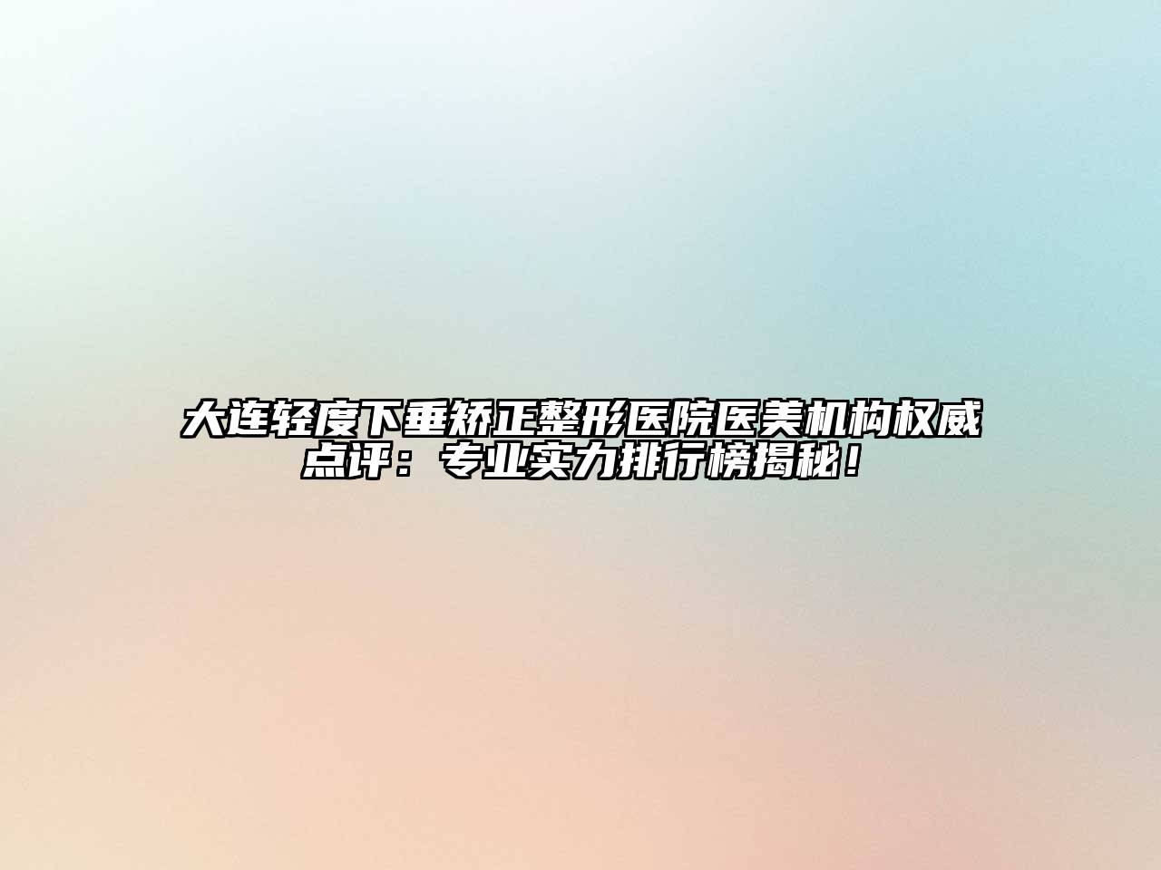 大连轻度下垂矫正整形医院医美机构权威点评：专业实力排行榜揭秘！