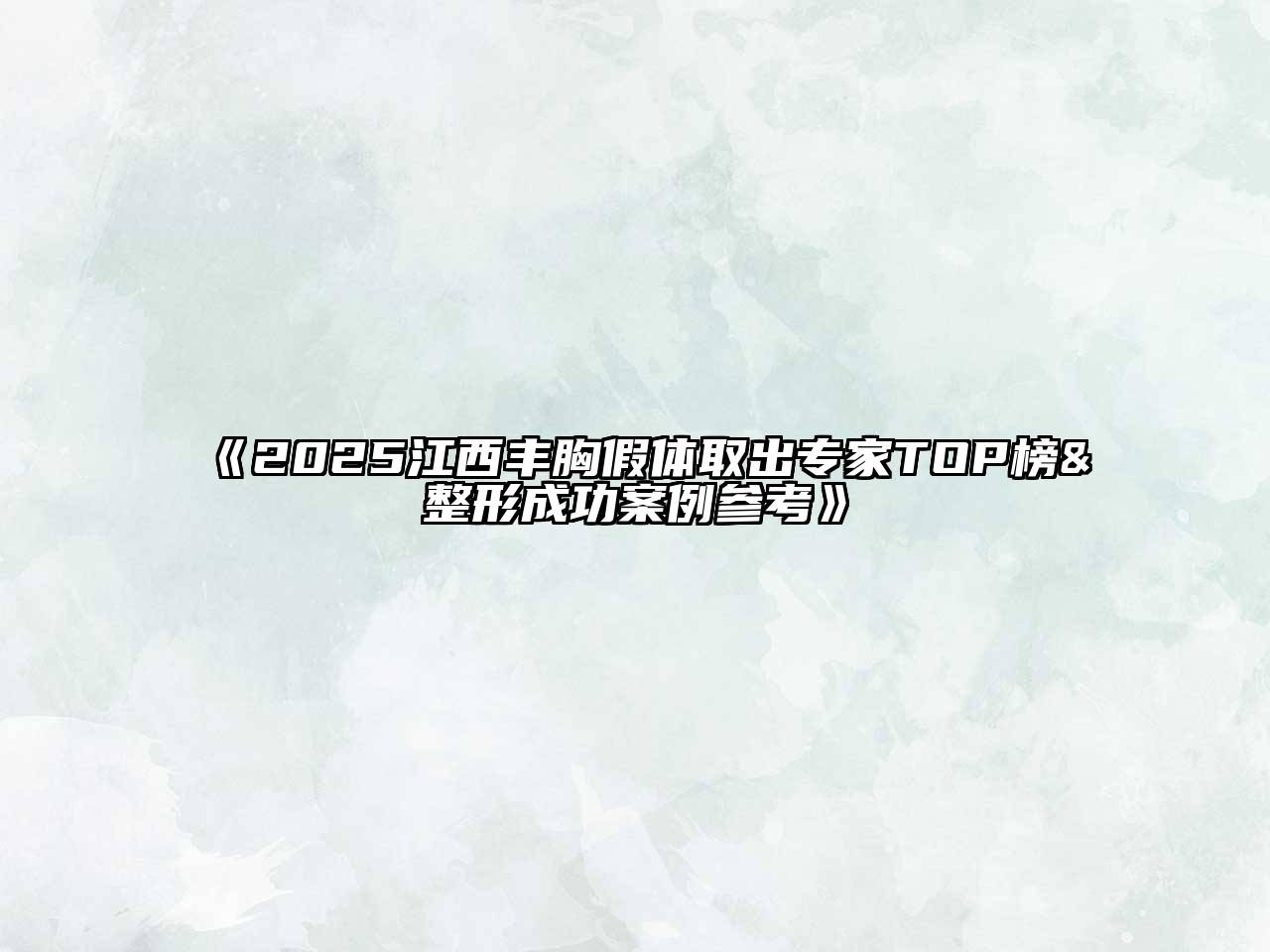 2025江西丰胸假体取出专家TOP榜&整形成功案例参考
