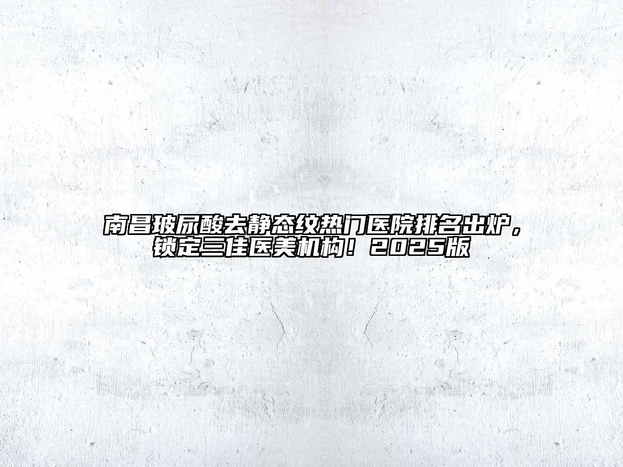 南昌玻尿酸去静态纹热门医院排名出炉，锁定三佳医美机构！2025版