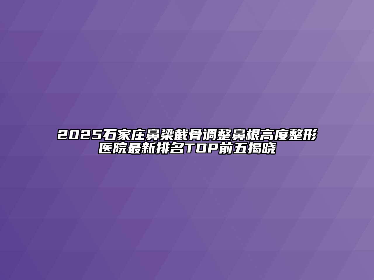 2025石家庄鼻梁截骨调整鼻根高度整形医院最新排名TOP前五揭晓