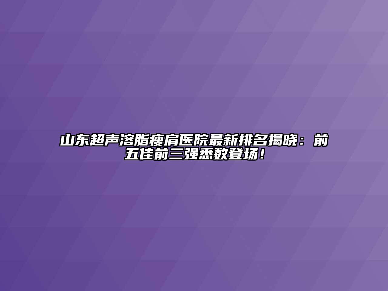 山东超声溶脂瘦肩医院最新排名揭晓：前五佳前三强悉数登场！
