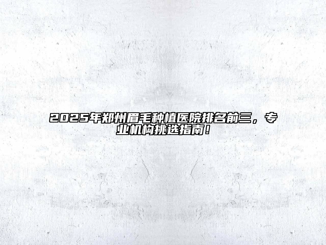 2025年郑州眉毛种植医院排名前三，专业机构挑选指南！