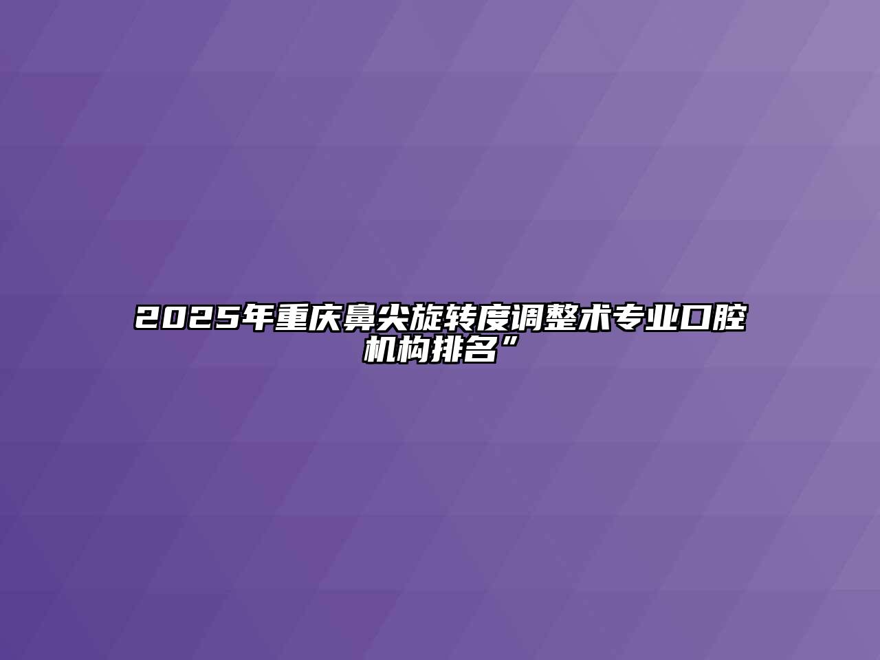 2025年重庆鼻尖旋转度调整术专业口腔机构排名”