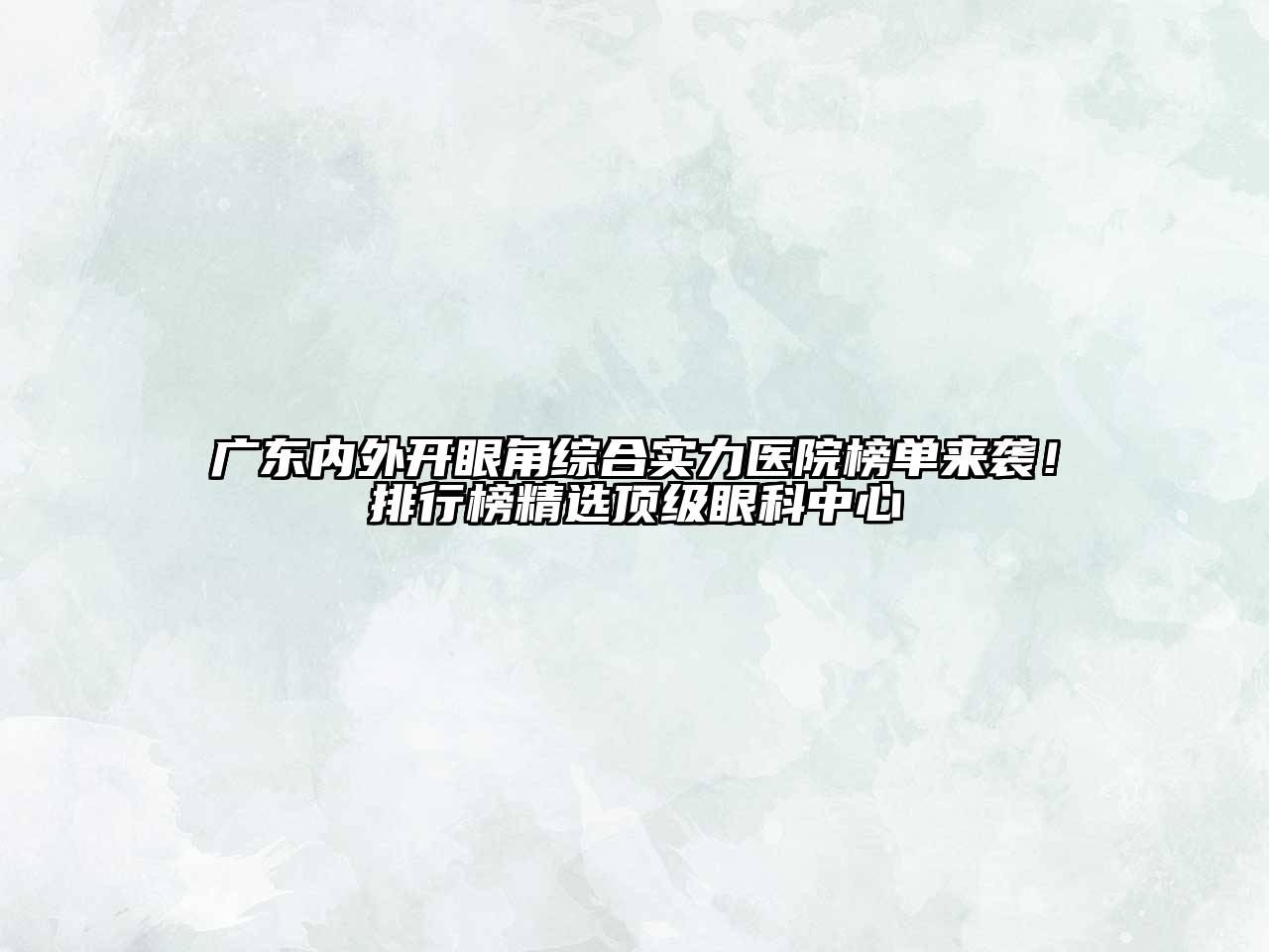 广东内外开眼角综合实力医院榜单来袭！排行榜精选顶级眼科中心