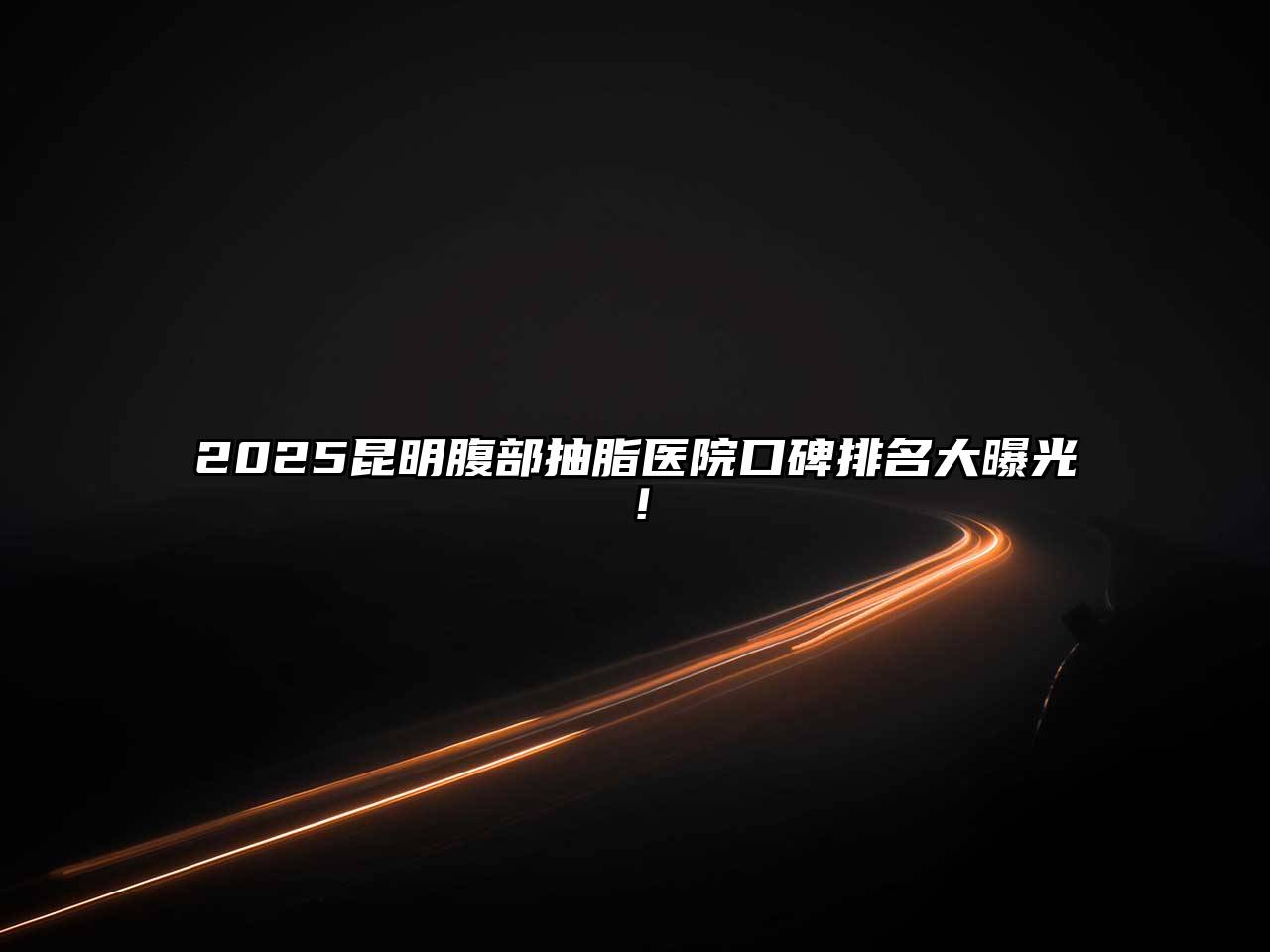 2025昆明腹部抽脂医院口碑排名大曝光！