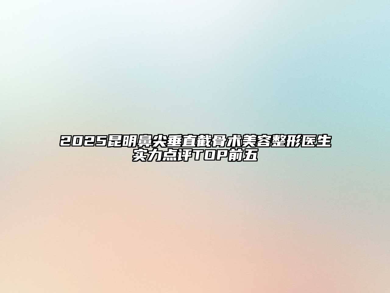 2025昆明鼻尖垂直截骨术美容整形医生实力点评TOP前五