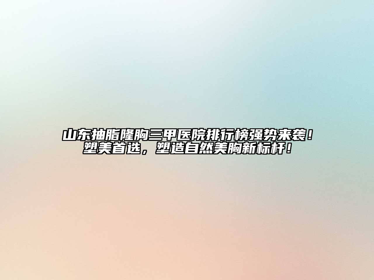 山东抽脂隆胸三甲医院排行榜强势来袭！塑美首选，塑造自然美胸新标杆！