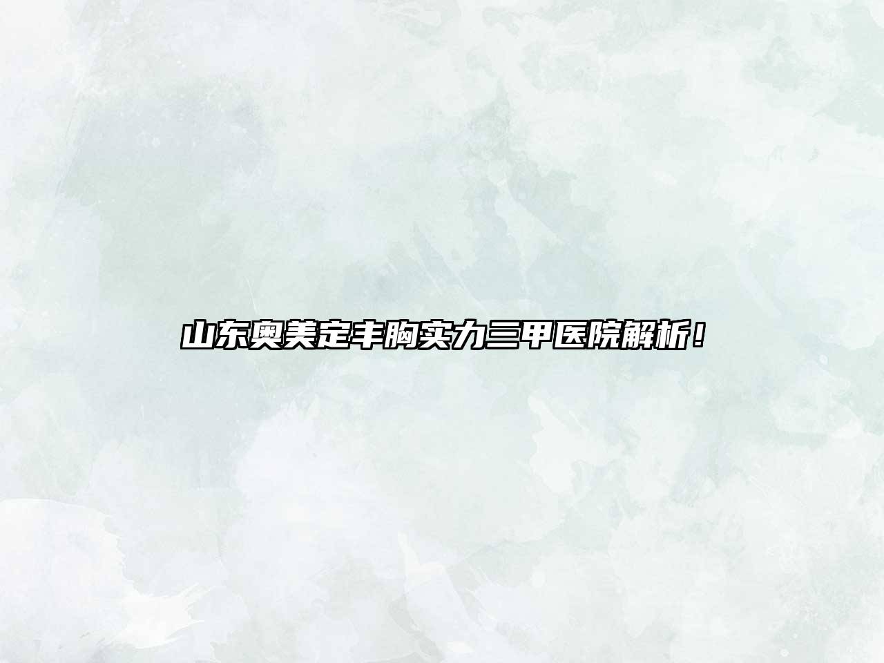 山东奥美定丰胸实力三甲医院解析！