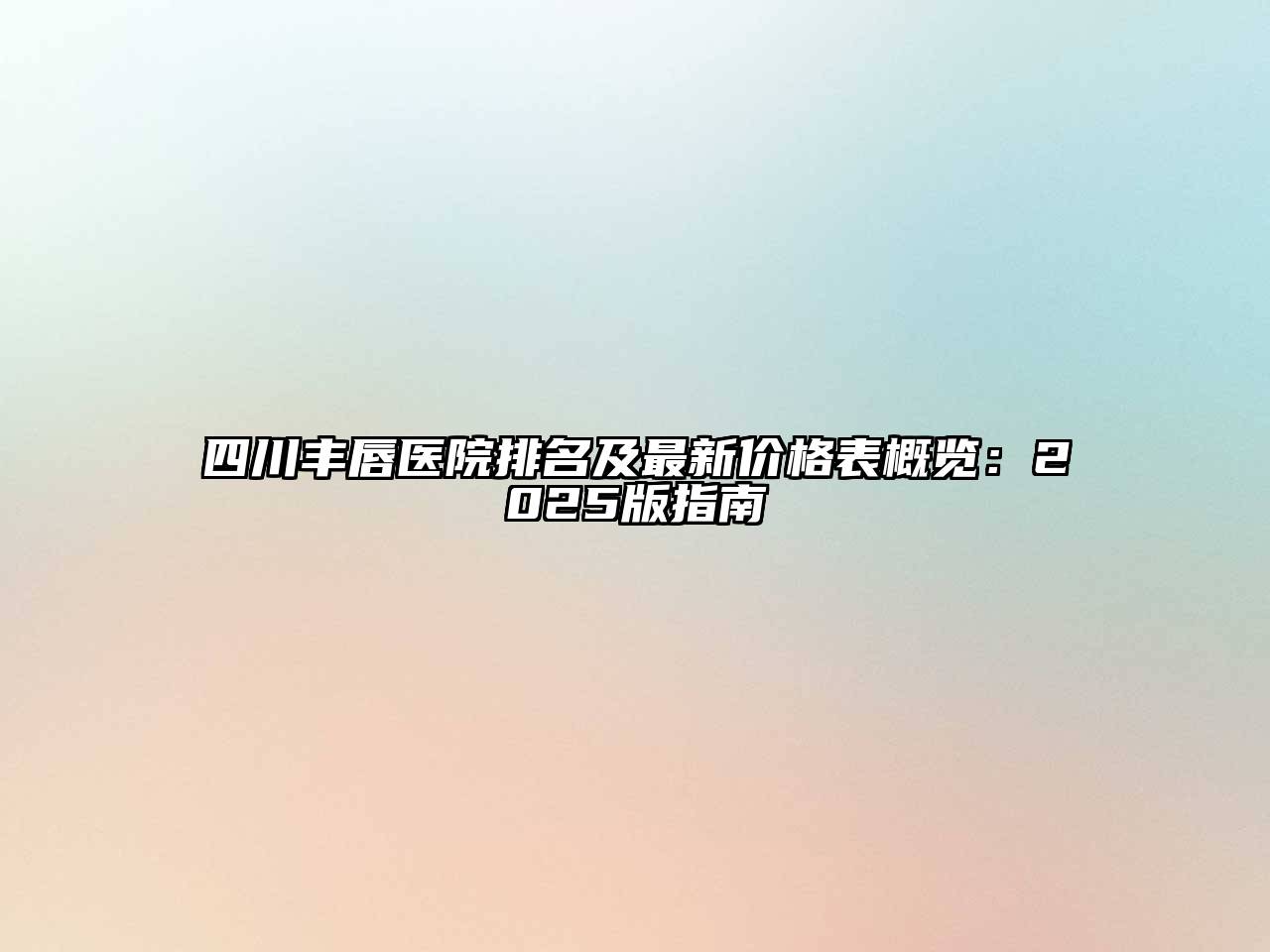 四川丰唇医院排名及最新价格表概览：2025版指南