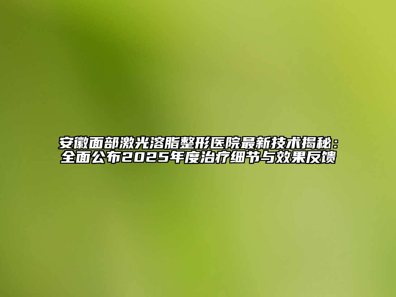 安徽面部激光溶脂整形医院最新技术揭秘：全面公布2025年度治疗细节与效果反馈