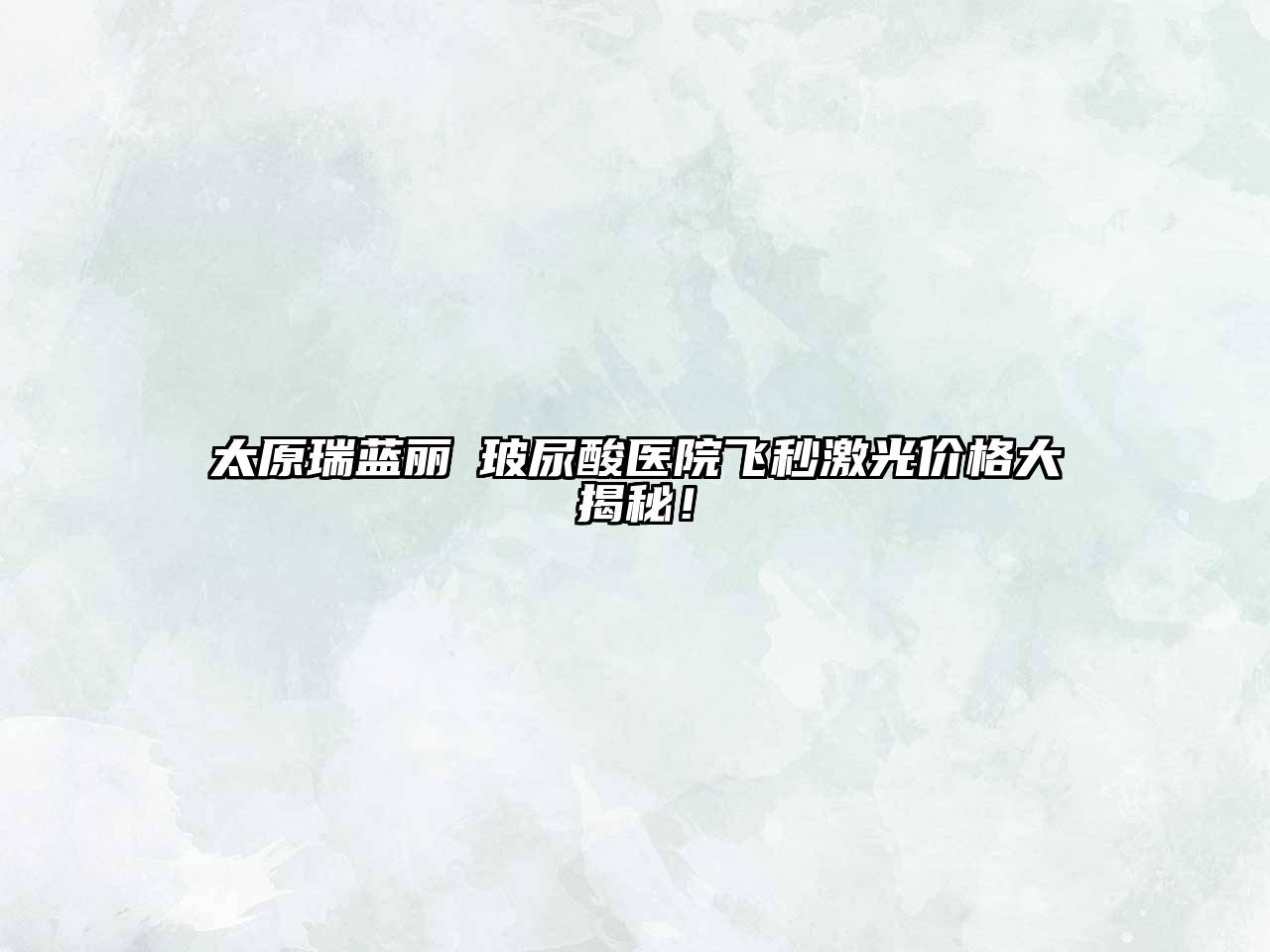 太原瑞蓝丽瑅玻尿酸医院飞秒激光价格大揭秘！