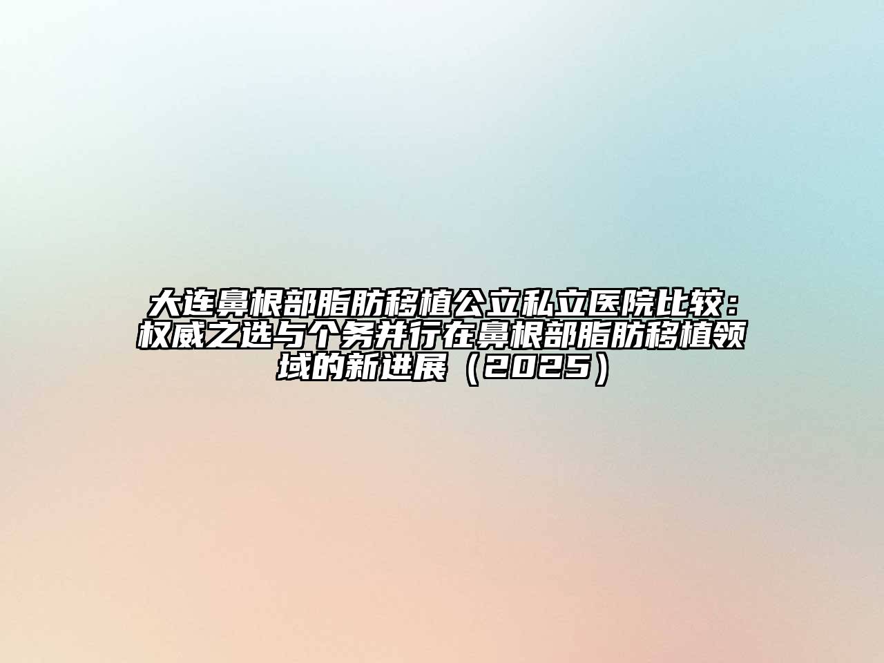 大连鼻根部脂肪移植公立私立医院比较：权威之选与个务并行在鼻根部脂肪移植领域的新进展2025年