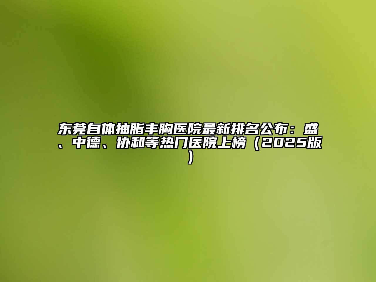 东莞自体抽脂丰胸医院最新排名公布：盛、中德、协和等热门医院上榜2025年