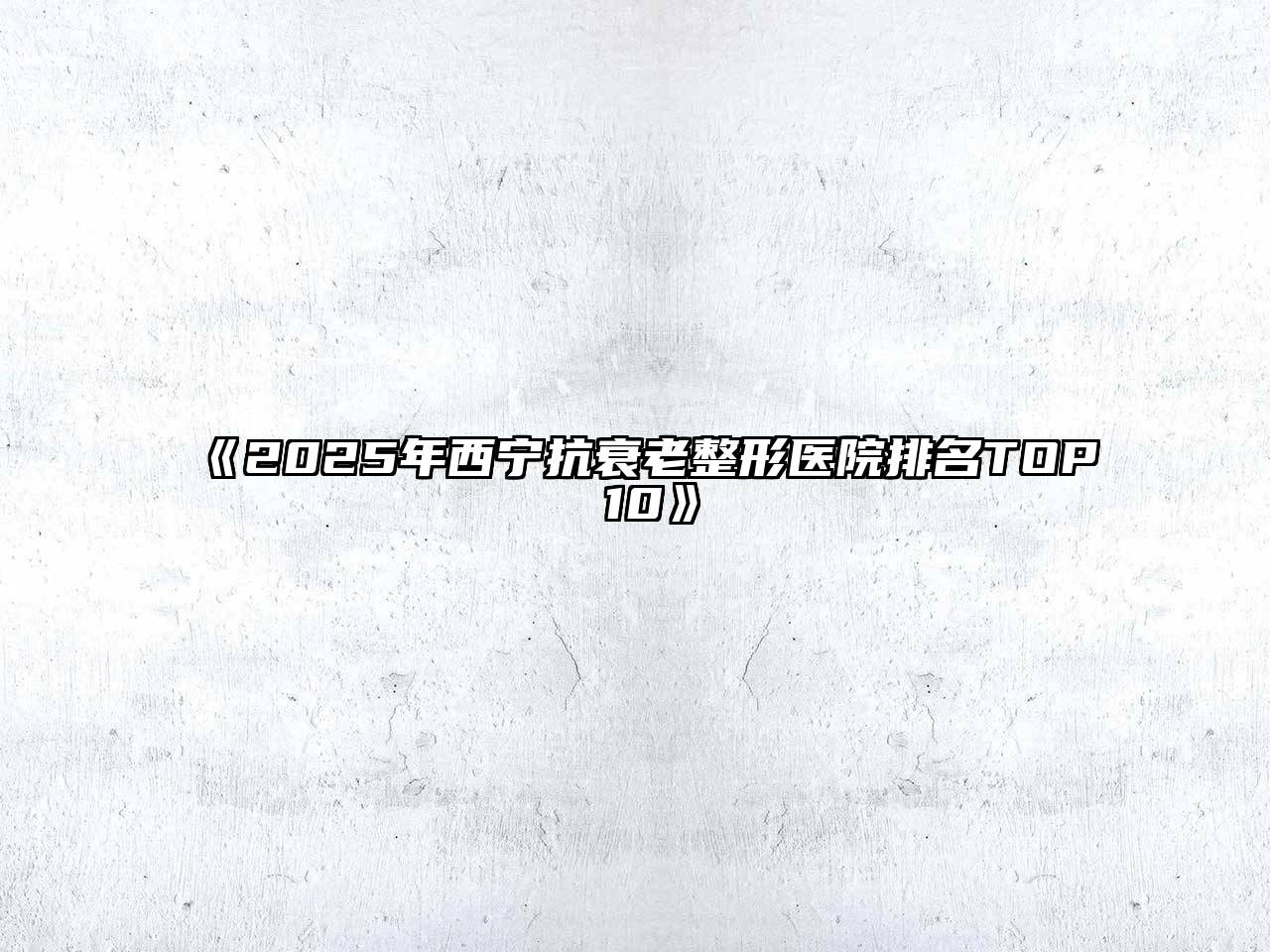 2025年西宁抗衰老整形医院排名TOP 10
