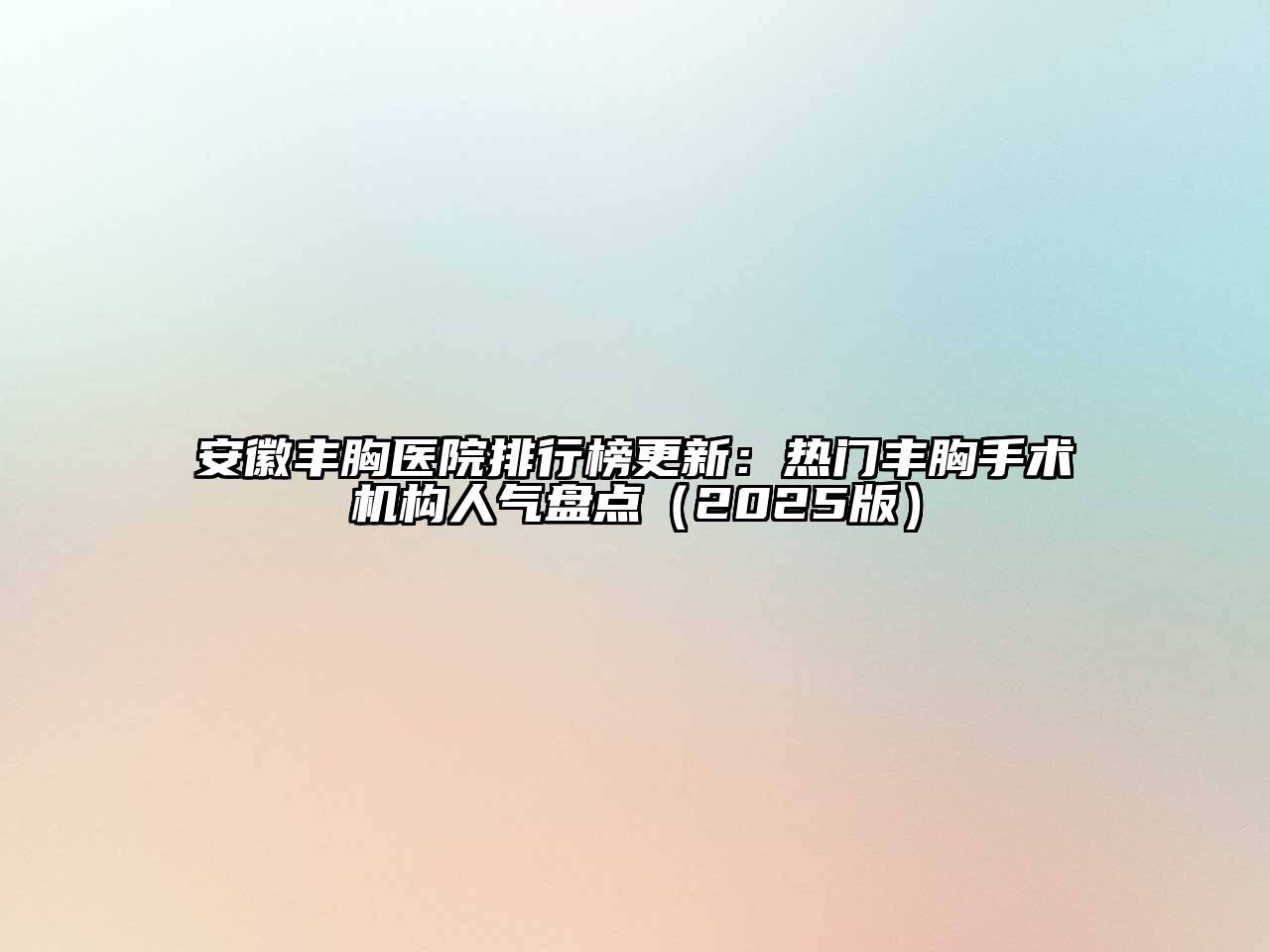安徽丰胸医院排行榜更新：热门丰胸手术机构人气盘点2025年