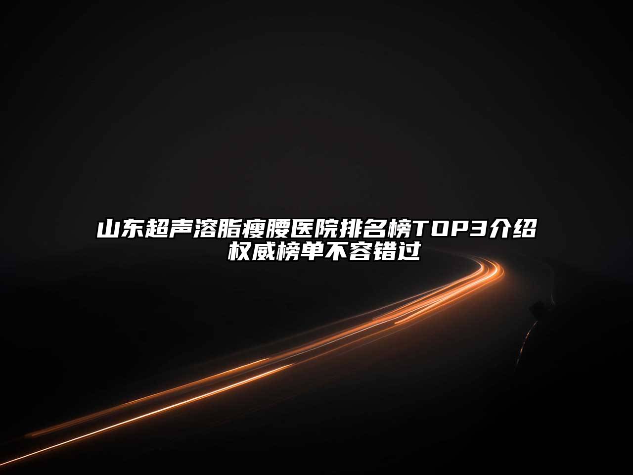 山东超声溶脂瘦腰医院排名榜TOP3介绍 权威榜单不容错过