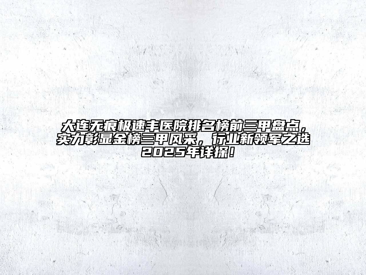 大连无痕极速丰医院排名榜前三甲盘点，实力彰显金榜三甲风采，行业新领军之选 2025年详探！