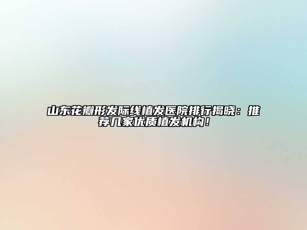 山东花瓣形发际线植发医院排行揭晓：推荐几家优质植发机构！