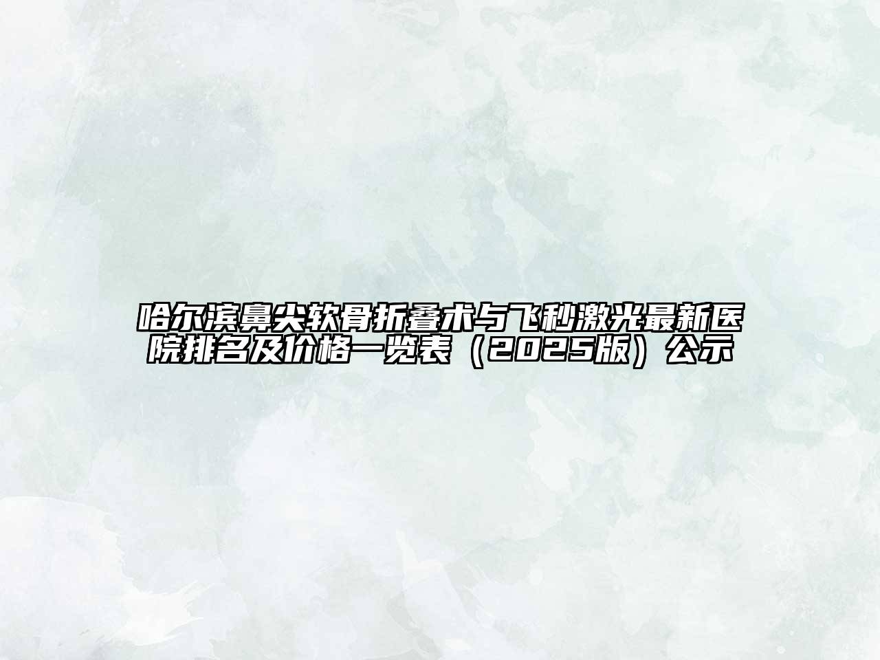 哈尔滨鼻尖软骨折叠术与飞秒激光最新医院排名及价格一览表2025年公示