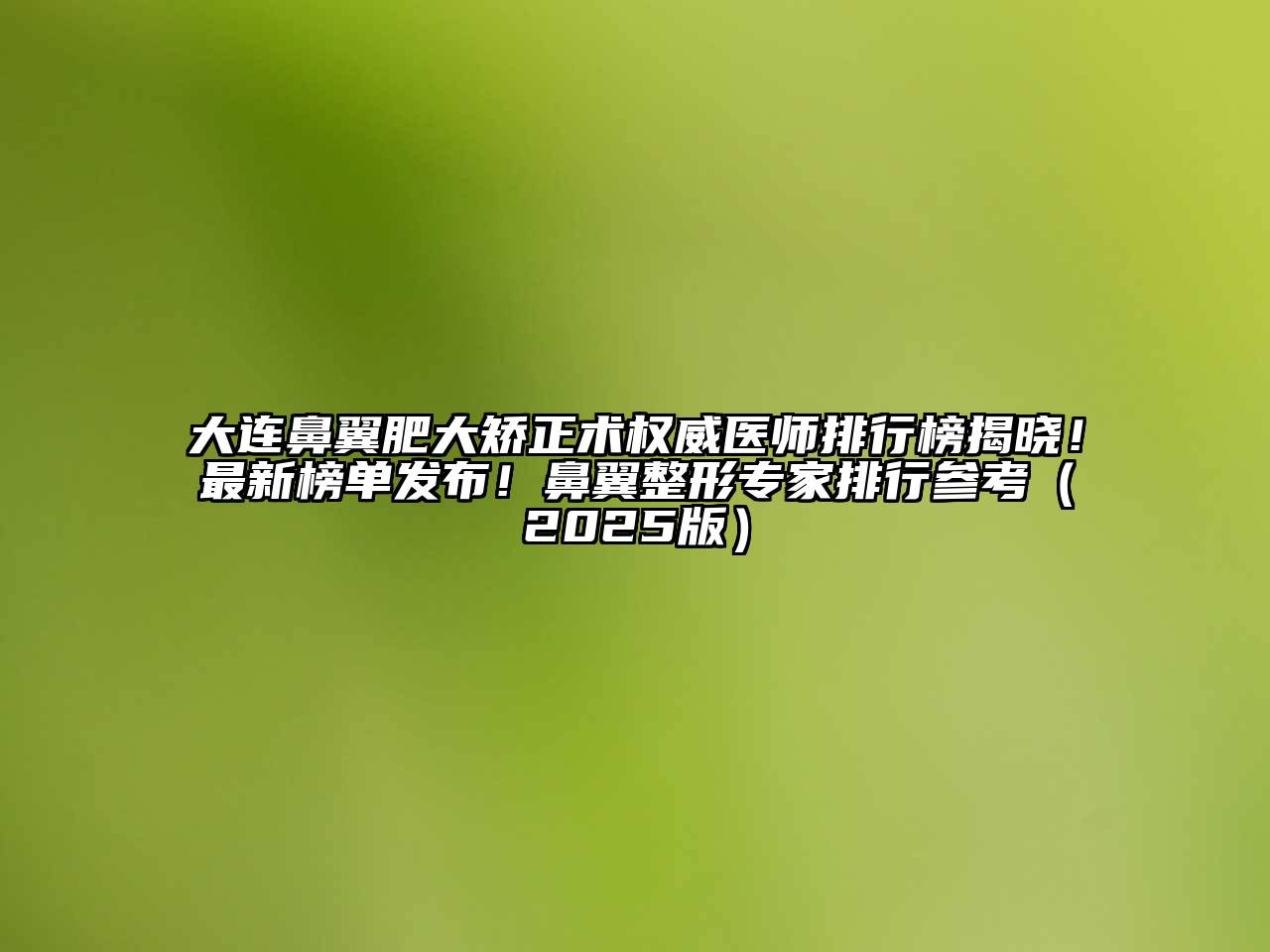 大连鼻翼肥大矫正术权威医师排行榜揭晓！最新榜单发布！鼻翼整形专家排行参考2025年